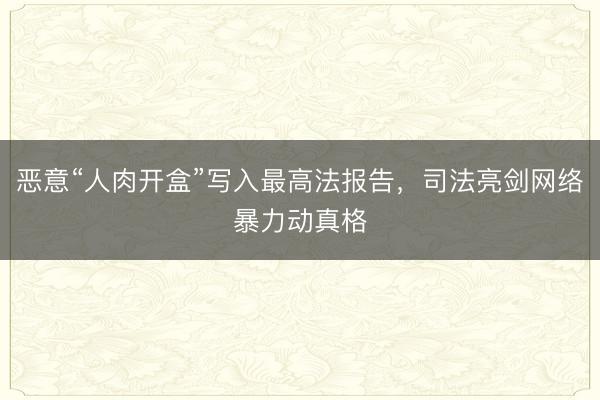 恶意“人肉开盒”写入最高法报告，司法亮剑网络暴力动真格