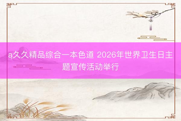 ą久久精品综合一本色道 2026年世界卫生日主题宣传活动举行