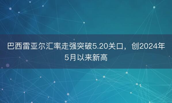 巴西雷亚尔汇率走强突破5.20关口，创2024年5月以来新高