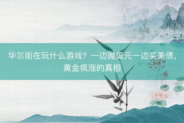 华尔街在玩什么游戏？一边抛美元一边买美债，黄金疯涨的真相