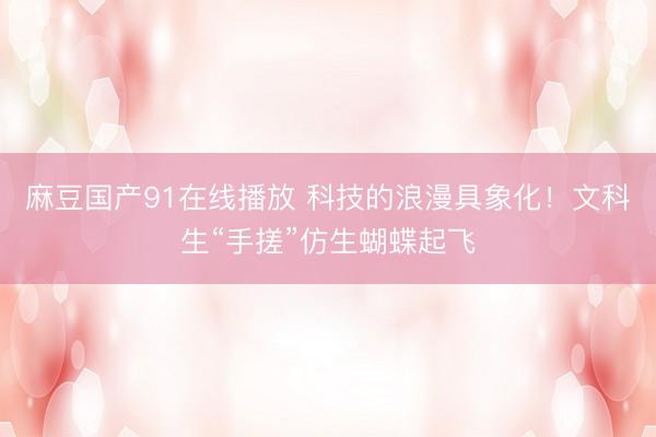 麻豆国产91在线播放 科技的浪漫具象化！文科生“手搓”仿生蝴蝶起飞
