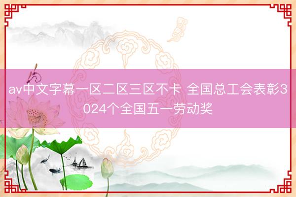 av中文字幕一区二区三区不卡 全国总工会表彰3024个全国五一劳动奖
