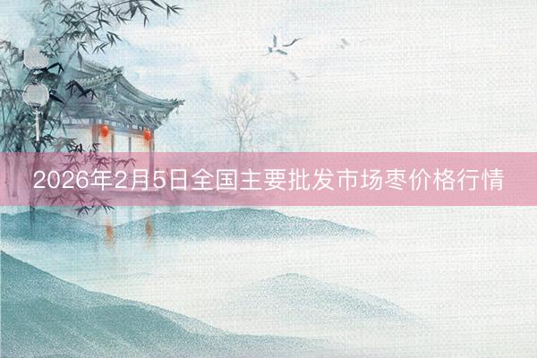 2026年2月5日全国主要批发市场枣价格行情