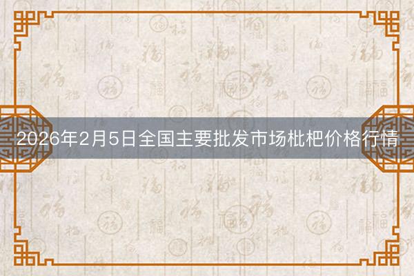 2026年2月5日全国主要批发市场枇杷价格行情