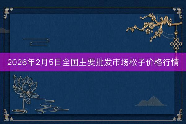 2026年2月5日全国主要批发市场松子价格行情
