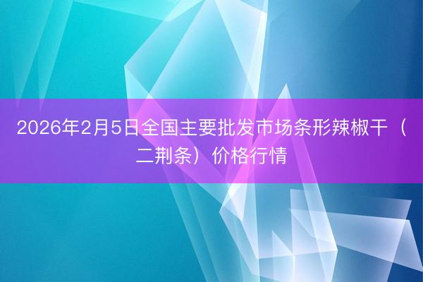 2026年2月5日全国主要批发市场条形辣椒干（二荆条）价格行情