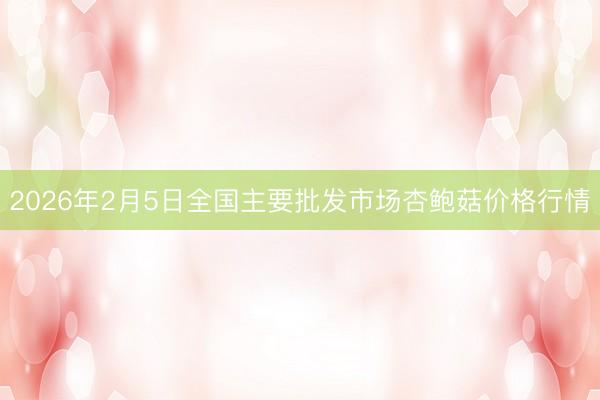 2026年2月5日全国主要批发市场杏鲍菇价格行情