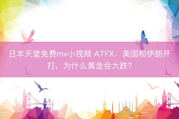 日本天堂免费mv小视频 ATFX：美国和伊朗开打，为什么黄金会大跌?
