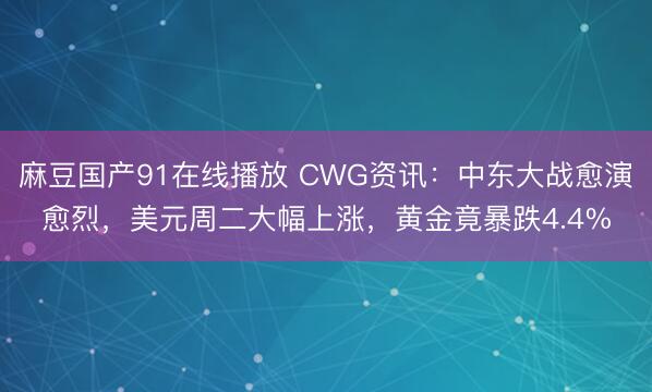 麻豆国产91在线播放 CWG资讯：中东大战愈演愈烈，美元周二大幅上涨，黄金竟暴跌4.4%