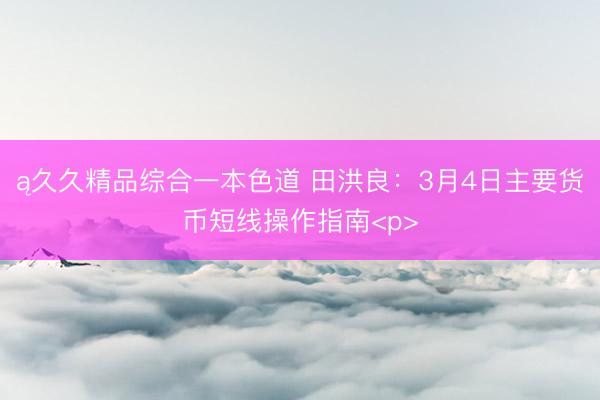 ą久久精品综合一本色道 田洪良：3月4日主要货币短线操作指南<p>