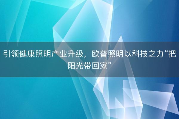 引领健康照明产业升级，欧普照明以科技之力“把阳光带回家”