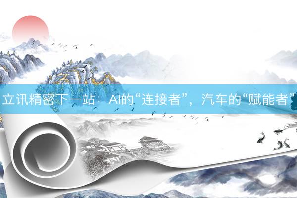 立讯精密下一站：AI的“连接者”，汽车的“赋能者”