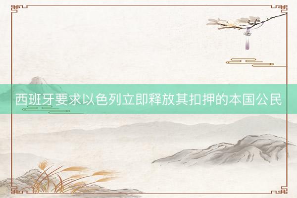 西班牙要求以色列立即释放其扣押的本国公民