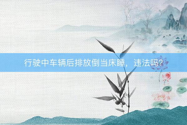 行驶中车辆后排放倒当床睡，违法吗？