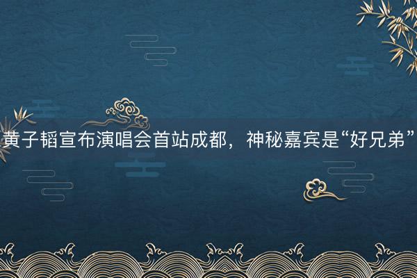 黄子韬宣布演唱会首站成都，神秘嘉宾是“好兄弟”