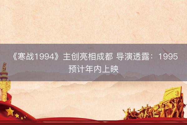 《寒战1994》主创亮相成都 导演透露：1995预计年内上映