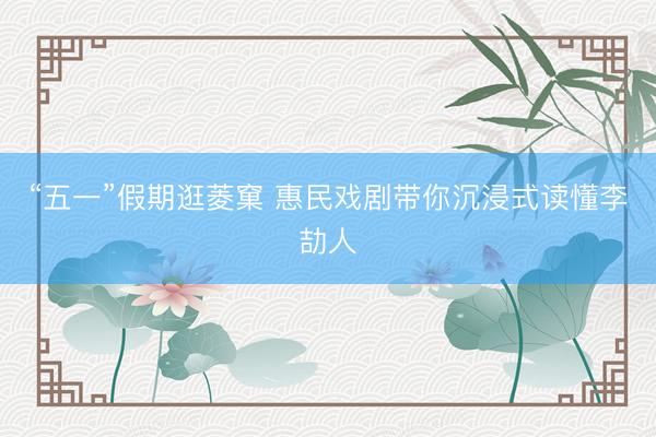 “五一”假期逛菱窠 惠民戏剧带你沉浸式读懂李劼人