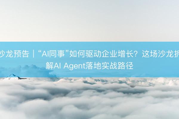 沙龙预告｜“AI同事”如何驱动企业增长？这场沙龙拆解AI Agent落地实战路径
