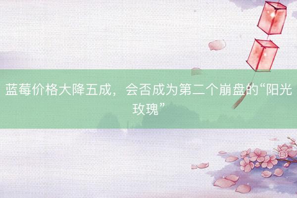 蓝莓价格大降五成，会否成为第二个崩盘的“阳光玫瑰”
