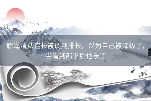 滕海清从连长被调到排长，以为自己被降级了，当看到部下后他乐了