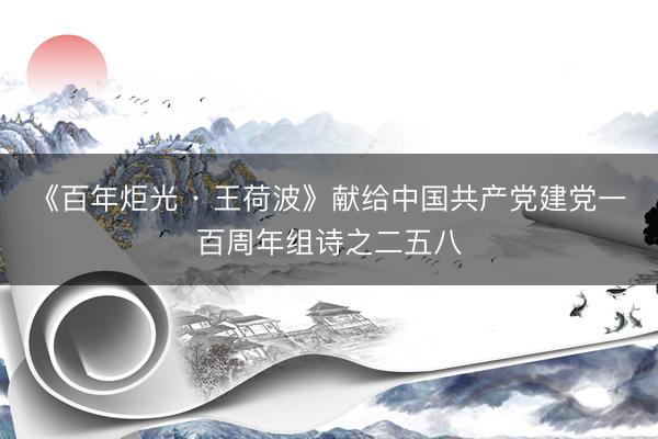 《百年炬光 · 王荷波》献给中国共产党建党一百周年组诗之二五八