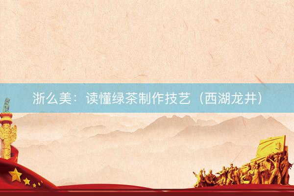浙么美：读懂绿茶制作技艺（西湖龙井）