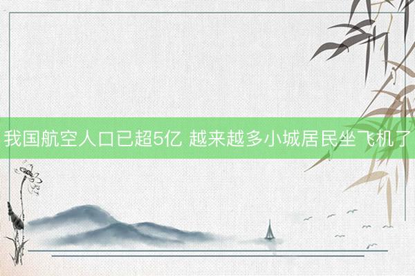 我国航空人口已超5亿 越来越多小城居民坐飞机了