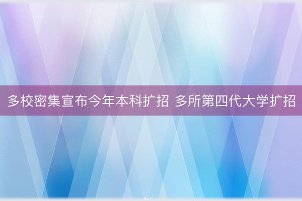 多校密集宣布今年本科扩招 多所第四代大学扩招