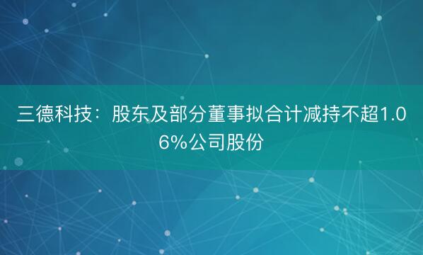 三德科技：股东及部分董事拟合计减持不超1.06%公司股份