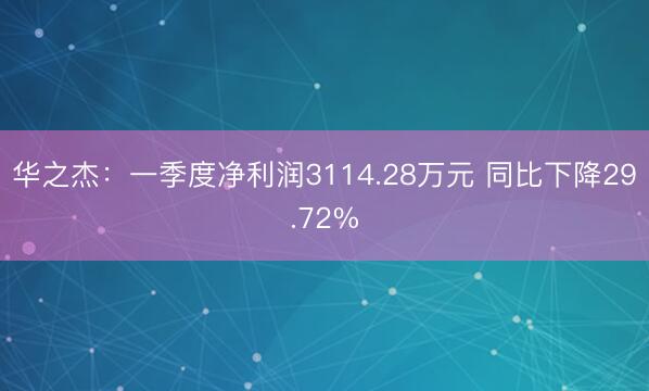 华之杰：一季度净利润3114.28万元 同比下降29.72%