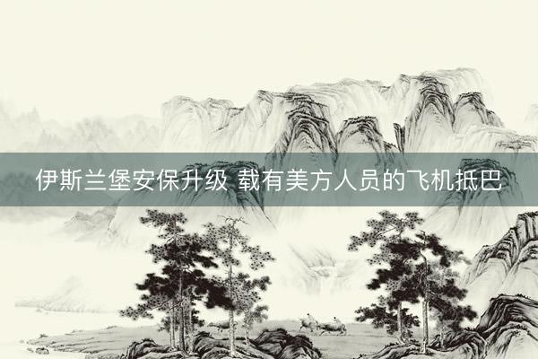 伊斯兰堡安保升级 载有美方人员的飞机抵巴