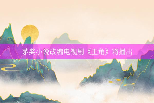 茅奖小说改编电视剧《主角》将播出