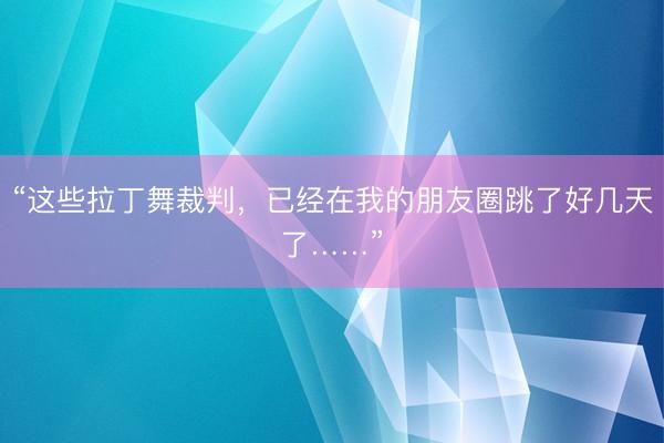 “这些拉丁舞裁判，已经在我的朋友圈跳了好几天了……”