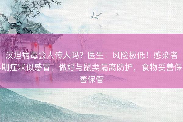 汉坦病毒会人传人吗？医生：风险极低！感染者早期症状似感冒，做好与鼠类隔离防护，食物妥善保管