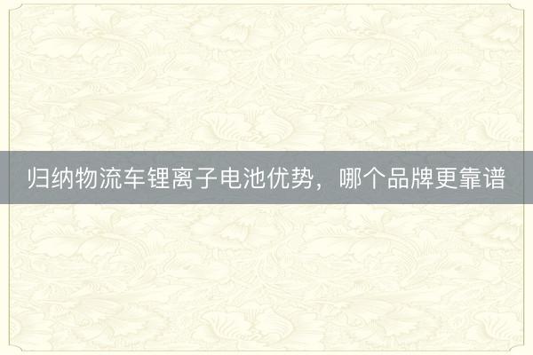 归纳物流车锂离子电池优势，哪个品牌更靠谱