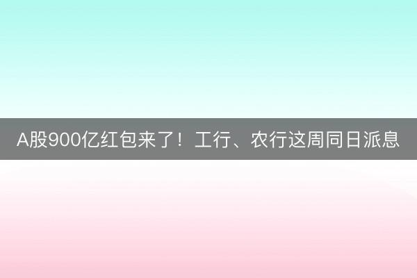 A股900亿红包来了！工行、农行这周同日派息