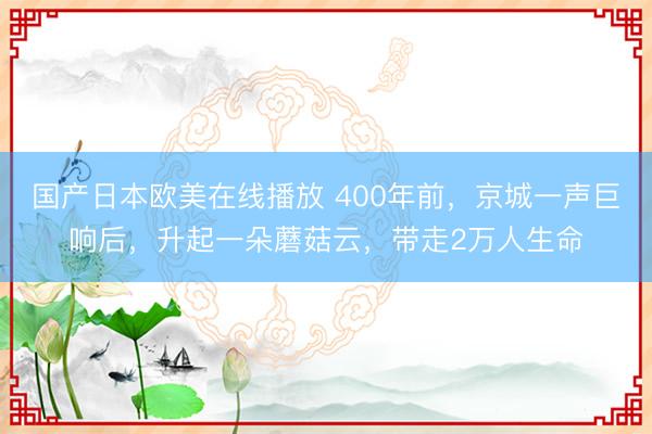 国产日本欧美在线播放 400年前，京城一声巨响后，升起一朵蘑菇云，带走2万人生命
