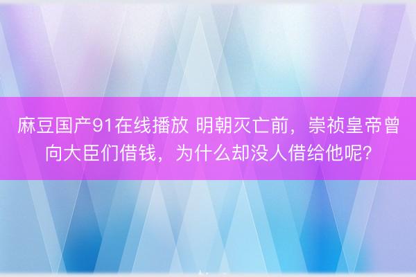 麻豆国产91在线播放 明朝灭亡前，崇祯皇帝曾向大臣们借钱，为什么却没人借给他呢？