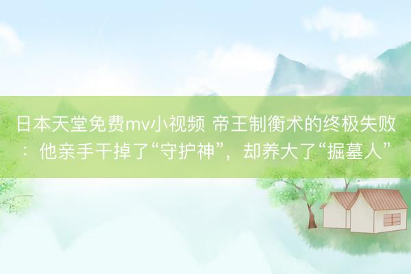 日本天堂免费mv小视频 帝王制衡术的终极失败：他亲手干掉了“守护神”，却养大了“掘墓人”
