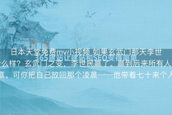 日本天堂免费mv小视频 如果玄武门那天李世民输了，大唐会变成什么样？玄武门之变，李世民赢了。赢到后来所有人都觉得他理所当然该赢。可你把自己放回那个凌晨——他带着七十来个人伏在宫门里侧，没有圣旨、没有调兵符、没有任何合法名义。他赌的是他大哥李建成会按往常的路线骑马进宫，他赌的是齐王李元吉不会带太多护卫，他赌的是...