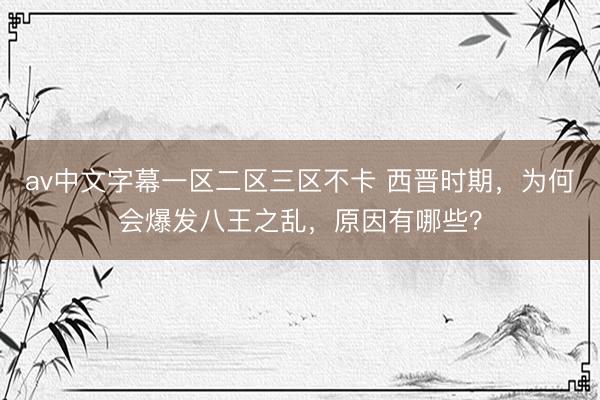 av中文字幕一区二区三区不卡 西晋时期，为何会爆发八王之乱，原因有哪些？
