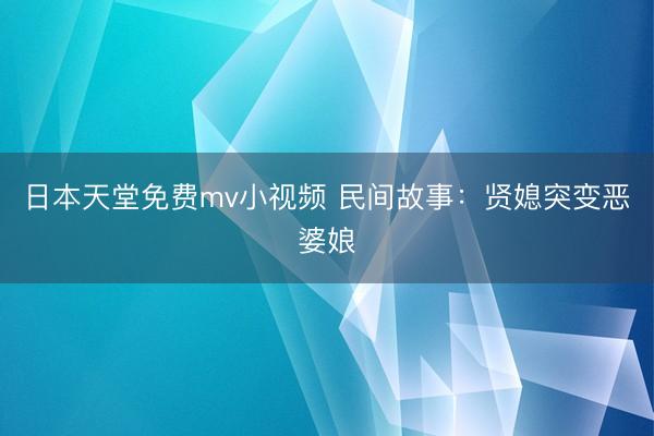 日本天堂免费mv小视频 民间故事：贤媳突变恶婆娘