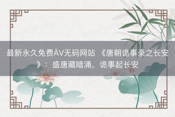 最新永久免费ÄV无码网站 《唐朝诡事录之长安》：盛唐藏暗涌，诡事起长安