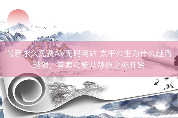 最新永久免费ÄV无码网站 太平公主为什么越活越狠，答案可能从薛绍之死开始