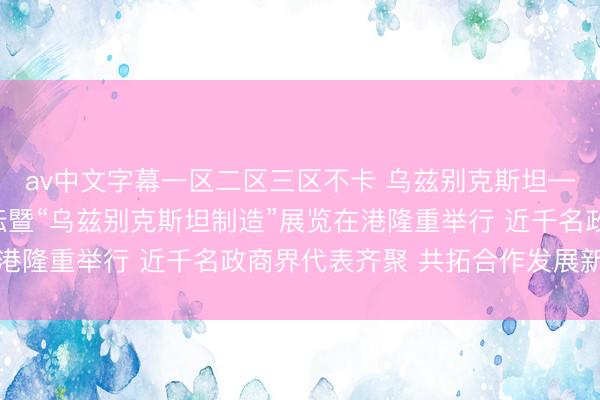 av中文字幕一区二区三区不卡 乌兹别克斯坦—中国（香港）商务论坛暨“乌兹别克斯坦制造”展览在港隆重举行 近千名政商界代表齐聚 共拓合作发展新机遇