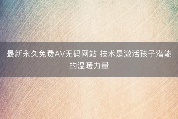 最新永久免费ÄV无码网站 技术是激活孩子潜能的温暖力量