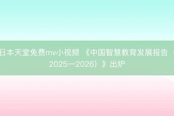 日本天堂免费mv小视频 《中国智慧教育发展报告（2025—2026）》出炉