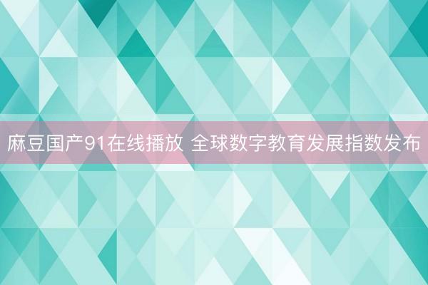 麻豆国产91在线播放 全球数字教育发展指数发布