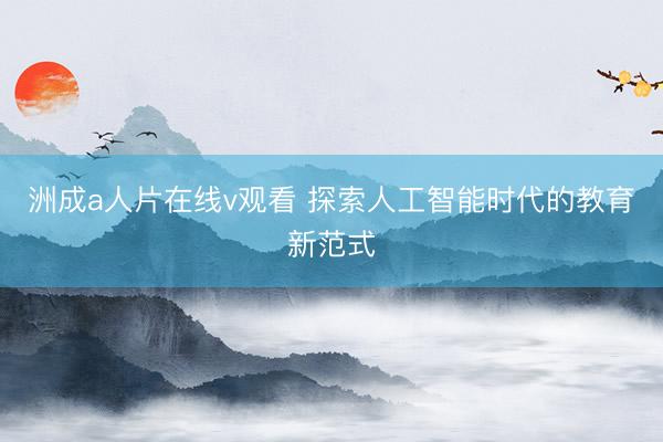 洲成a人片在线v观看 探索人工智能时代的教育新范式