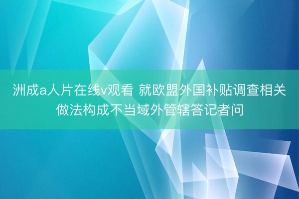 洲成a人片在线v观看 就欧盟外国补贴调查相关做法构成不当域外管辖答记者问